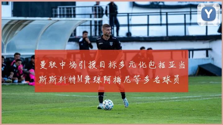 曼联中场引援目标多元化包括亚当斯斯科特M费琼阿梅尼等多名球员