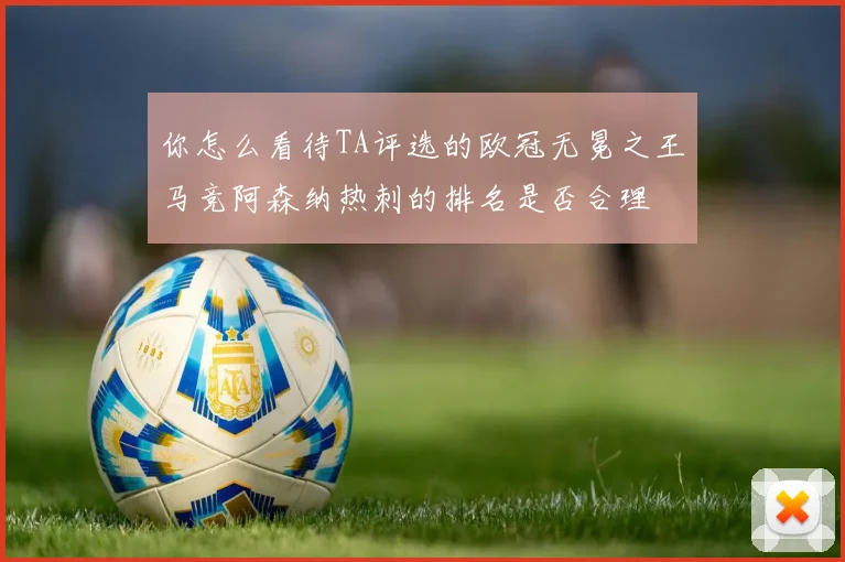 你怎么看待TA评选的欧冠无冕之王马竞阿森纳热刺的排名是否合理