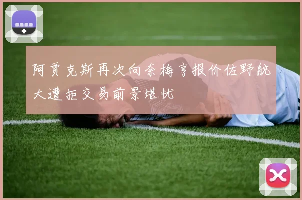 阿贾克斯再次向奈梅亨报价佐野航大遭拒交易前景堪忧