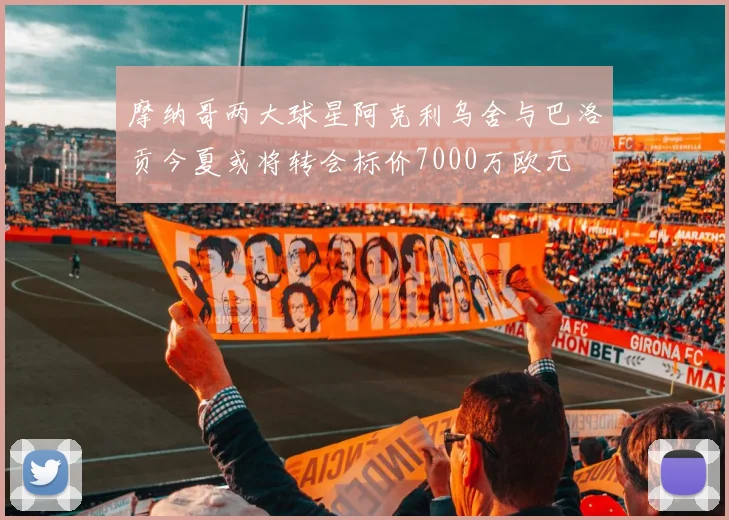 摩纳哥两大球星阿克利乌舍与巴洛贡今夏或将转会标价7000万欧元