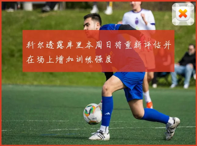 科尔透露库里本周日将重新评估并在场上增加训练强度