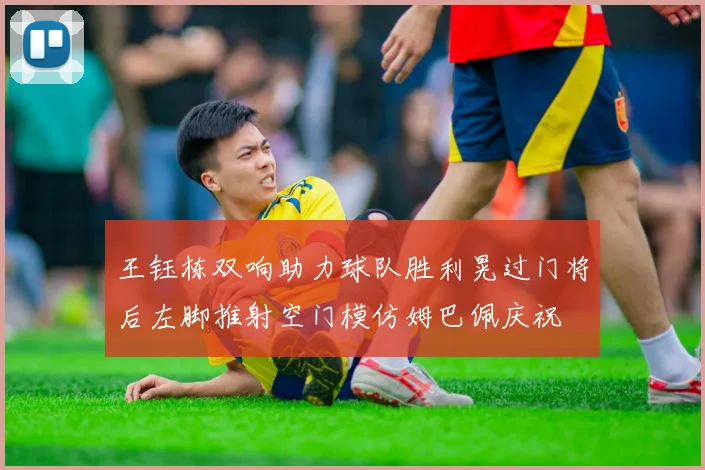 王钰栋双响助力球队胜利晃过门将后左脚推射空门模仿姆巴佩庆祝