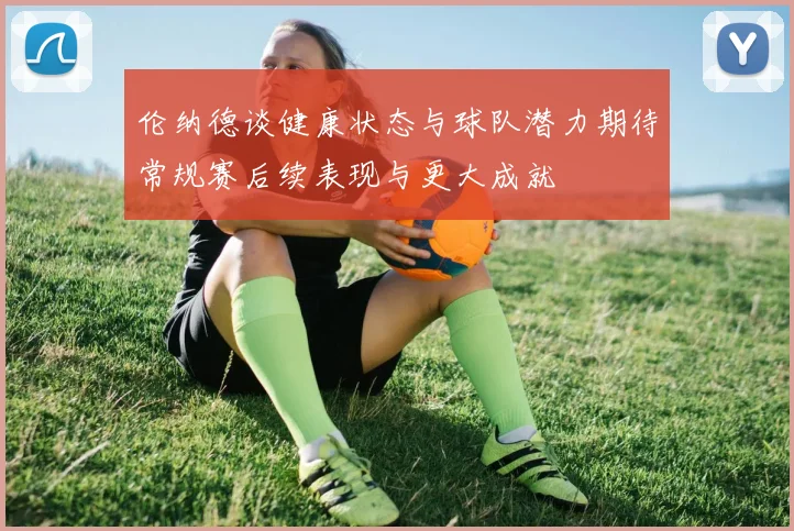 伦纳德谈健康状态与球队潜力期待常规赛后续表现与更大成就