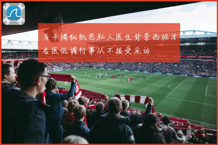 马卡揭秘凯恩私人医生背景西班牙名医低调行事从不接受采访