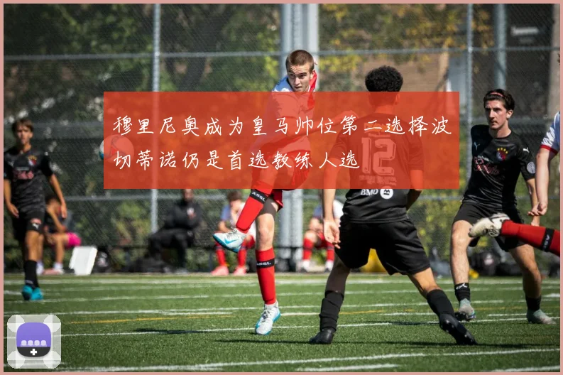 穆里尼奥成为皇马帅位第二选择波切蒂诺仍是首选教练人选